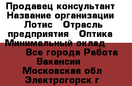 Продавец-консультант › Название организации ­ Лотис › Отрасль предприятия ­ Оптика › Минимальный оклад ­ 45 000 - Все города Работа » Вакансии   . Московская обл.,Электрогорск г.